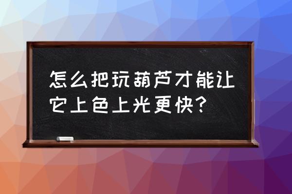 葫芦叶子有蚂蚁怎么处理 怎么把玩葫芦才能让它上色上光更快？