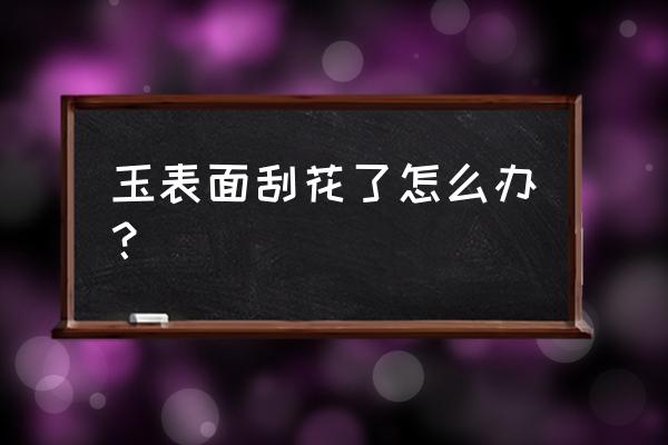 玉镯有划痕怎么自己修复 玉表面刮花了怎么办？