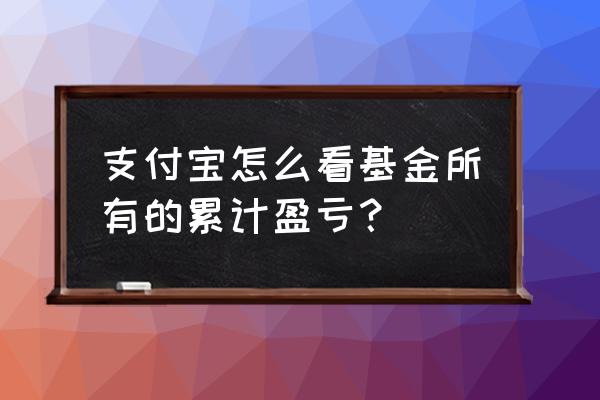 怎么查询支付宝上面买的基金 支付宝怎么看基金所有的累计盈亏？