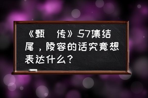 甄嬛传胧月隐瞒了什么 《甄嬛传》57集结尾，陵容的话究竟想表达什么？