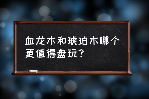 盘玩手串入门必备神器top10大盘点 血龙木和琥珀木哪个更值得盘玩？