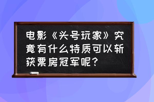 票房大玩家怎么拍摄续集 电影《头号玩家》究竟有什么特质可以斩获票房冠军呢？