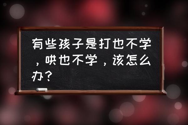 怎样才能学会哄小孩 有些孩子是打也不学，哄也不学，该怎么办？