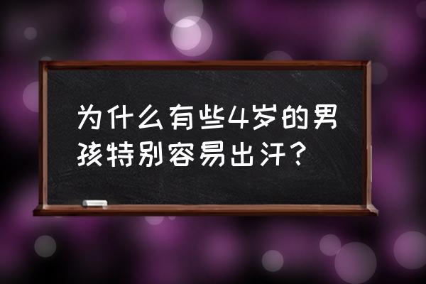 小孩比一般人出汗多很多怎么回事 为什么有些4岁的男孩特别容易出汗？