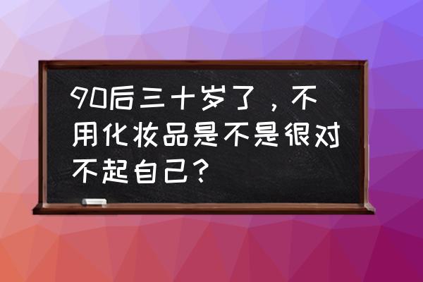 30岁女人的保养重点 90后三十岁了，不用化妆品是不是很对不起自己？