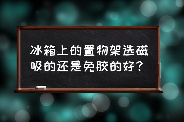 怎么选冰箱置物架最好 冰箱上的置物架选磁吸的还是免胶的好？