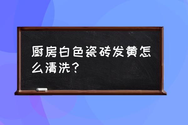 浴室瓷砖发黄去除小窍门 厨房白色瓷砖发黄怎么清洗？