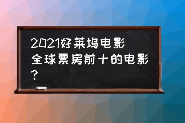 电影票房排行榜实时查询最新 2021好莱坞电影全球票房前十的电影？