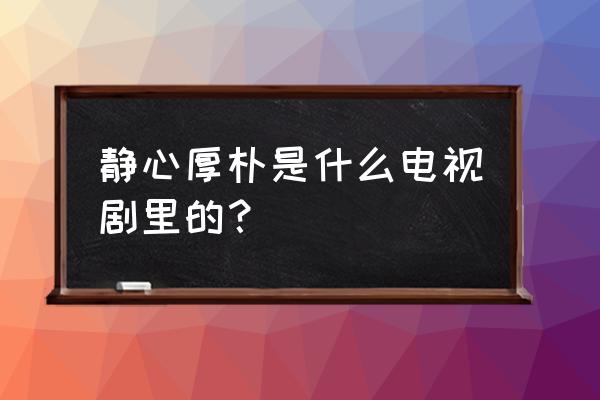 镜心最新电视剧 静心厚朴是什么电视剧里的？