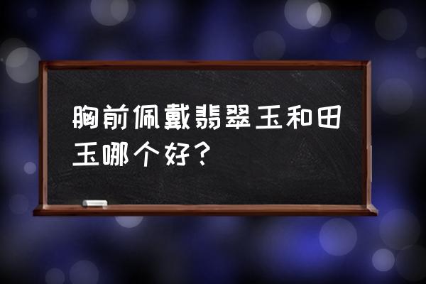 戴玉石和翡翠有什么讲究吗 胸前佩戴翡翠玉和田玉哪个好？