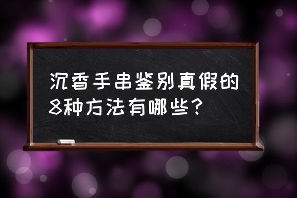 沉香的分类和鉴别方法 沉香手串鉴别真假的8种方法有哪些？