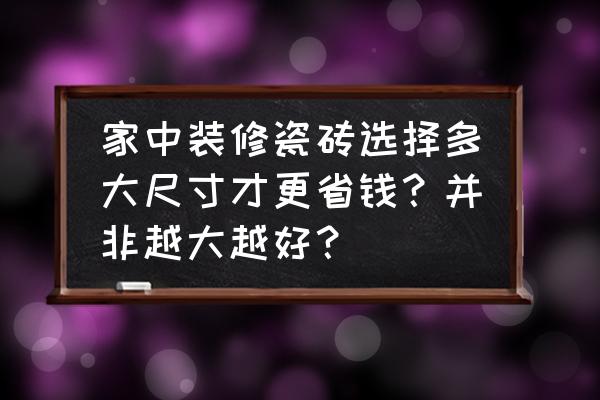 瓷砖选购的重要数据 家中装修瓷砖选择多大尺寸才更省钱？并非越大越好？