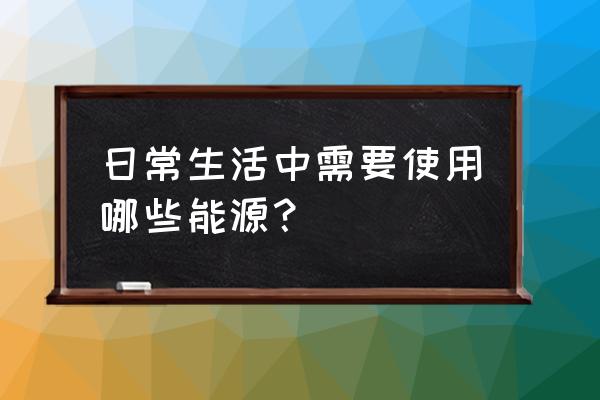 家庭的能源消费行为有哪些 日常生活中需要使用哪些能源？