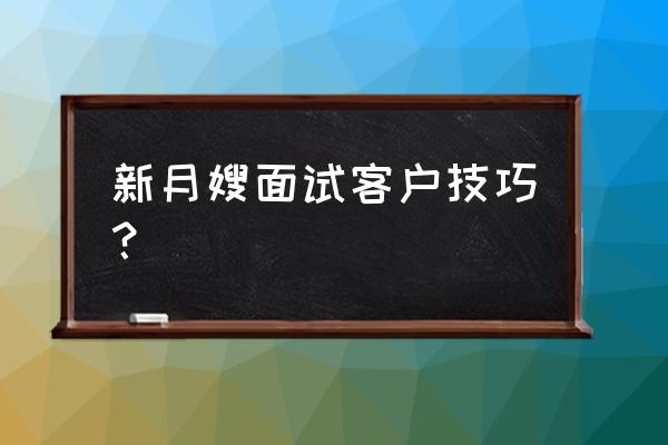 新手月嫂该怎样面试 新月嫂面试客户技巧？