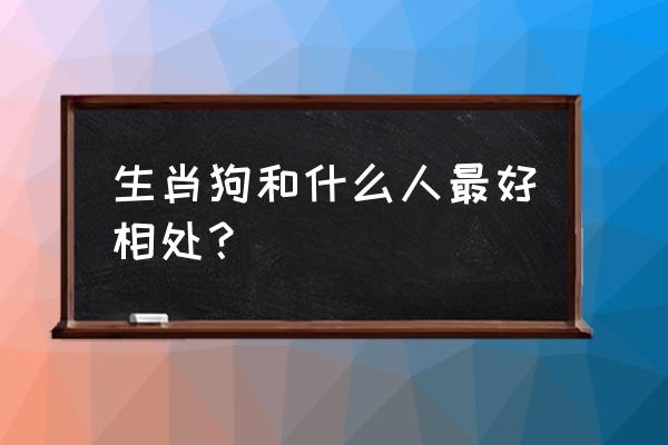 跟园长微信怎么打招呼 生肖狗和什么人最好相处？