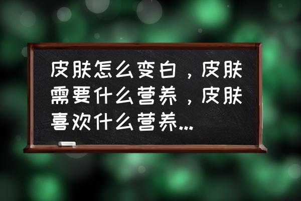 皮肤怎么变白不暗淡 皮肤怎么变白，皮肤需要什么营养，皮肤喜欢什么营养能更白更嫩？