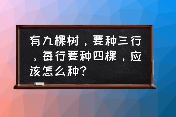 9棵树栽10行每行3棵有几种方法 有九棵树，要种三行，每行要种四棵，应该怎么种？