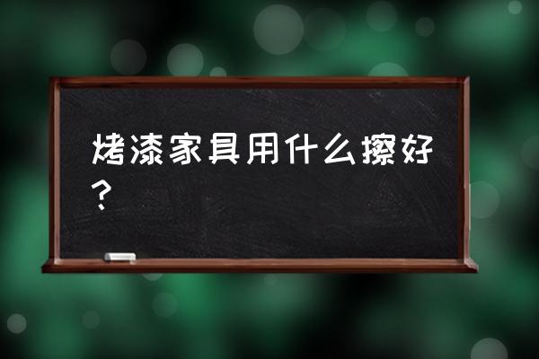 家具上的顽固污渍怎么去除 烤漆家具用什么擦好？