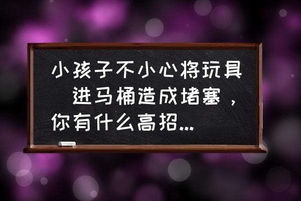 马桶被小孩扔东西堵了怎么办 小孩子不小心将玩具丟进马桶造成堵塞，你有什么高招将它吸出来？