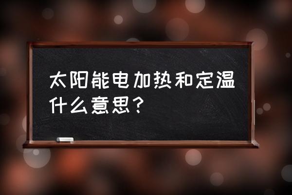 太阳能热水器分为什么 太阳能电加热和定温什么意思？