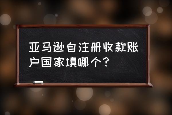 亚马逊收款账户哪个最好用 亚马逊自注册收款账户国家填哪个？