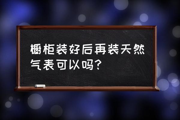 天然气表放橱柜里还是外面 橱柜装好后再装天然气表可以吗？