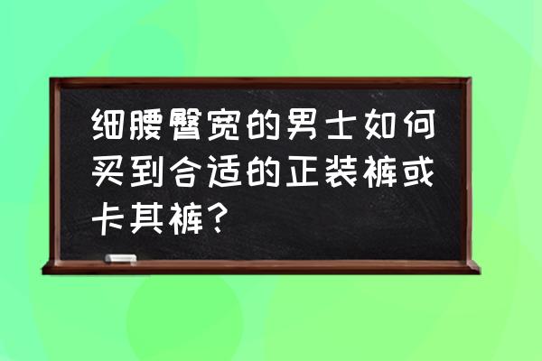 如何才能买到自己想要的裤子 细腰臀宽的男士如何买到合适的正装裤或卡其裤？