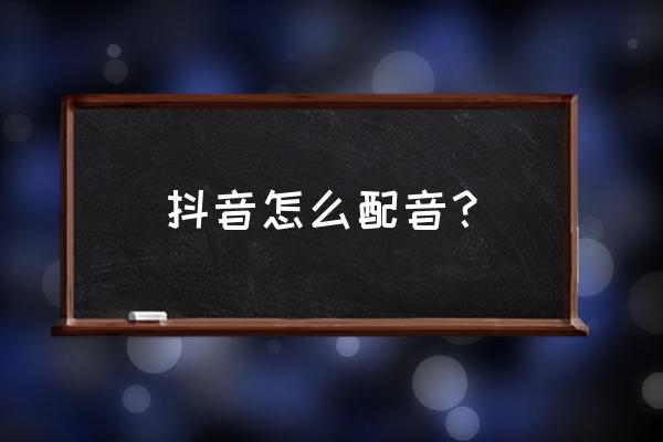 抖音里配音怎么操作 抖音怎么配音？