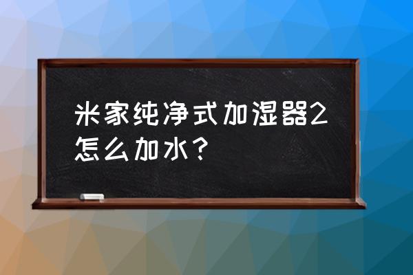 加湿器快速加水小妙招 米家纯净式加湿器2怎么加水？