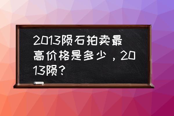 中国正规陨石拍卖会 2013陨石拍卖最高价格是多少，2013陨？