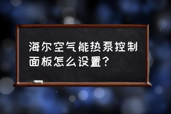 海尔空气能热水器面板设置教程 海尔空气能热泵控制面板怎么设置？