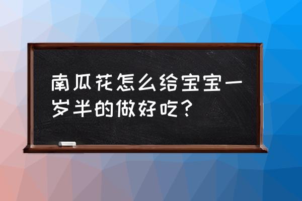 小南瓜怎么做好吃宝宝吃的 南瓜花怎么给宝宝一岁半的做好吃？