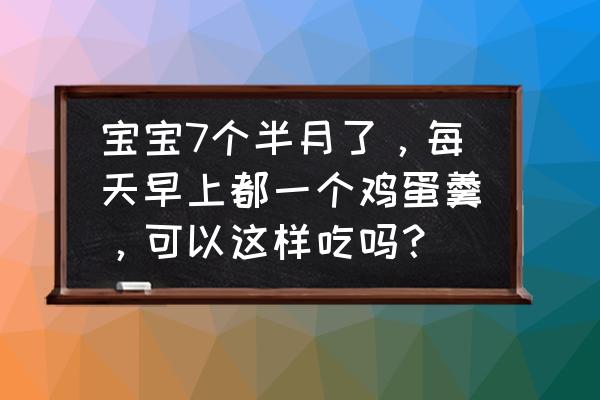 婴儿蛋黄怎么吃最好 宝宝7个半月了，每天早上都一个鸡蛋羹，可以这样吃吗？