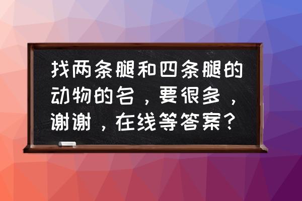 什么猫两条腿是六字答案 找两条腿和四条腿的动物的名，要很多，谢谢，在线等答案？