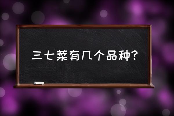 鲜藤三七收购联系方式 三七菜有几个品种？