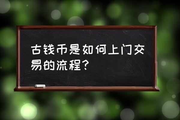 如何能免费快速出手古钱币 古钱币是如何上门交易的流程？