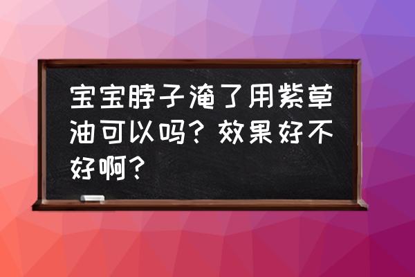 婴儿哪种牌子的紫草油好用 宝宝脖子淹了用紫草油可以吗？效果好不好啊？