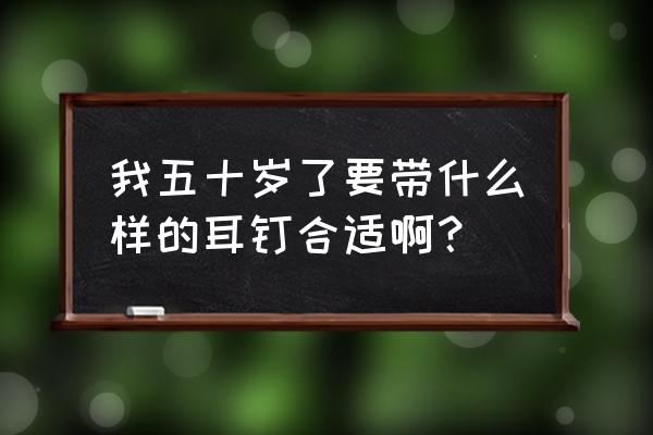 翡翠耳饰选购 我五十岁了要带什么样的耳钉合适啊？