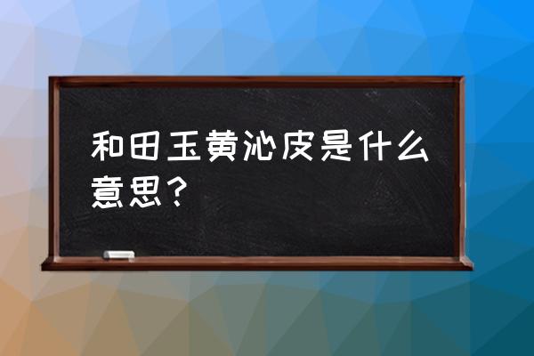 真假黄沁籽料辨别 和田玉黄沁皮是什么意思？