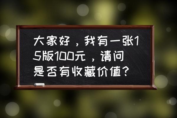 数字100 主题画 大家好，我有一张15版100元，请问是否有收藏价值？