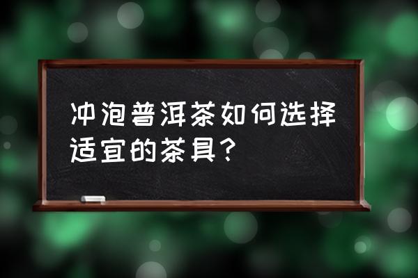 紫砂茶壶怎么选才是最好 冲泡普洱茶如何选择适宜的茶具？