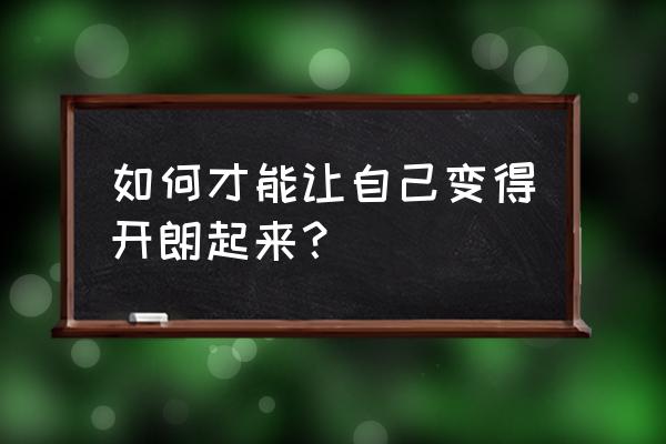 怎样才能让一个人自信起来 如何才能让自己变得开朗起来？