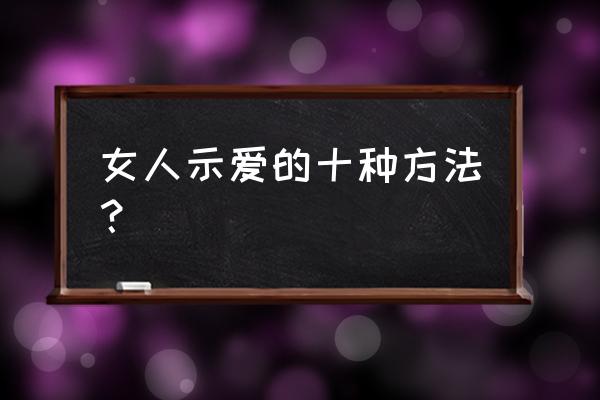 做男人六种方法 女人示爱的十种方法？