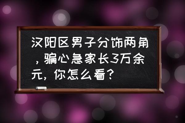 贰角纸币如何识别真假 汉阳区男子分饰两角，骗心急家长3万余元, 你怎么看？