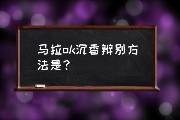 辨别沉香真假最简单的办法 马拉ok沉香辨别方法是？