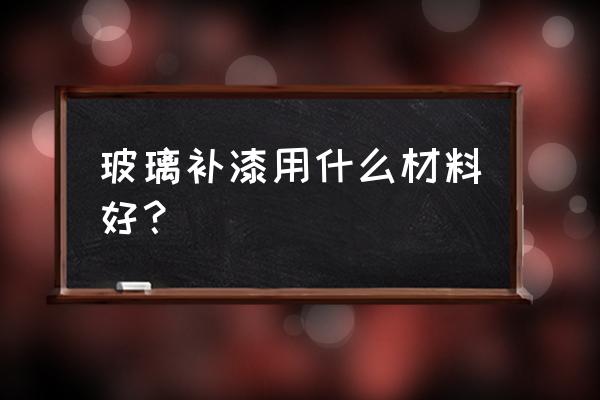 怎样在玻璃上喷漆牢固 玻璃补漆用什么材料好？