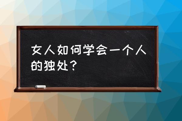 女生说思考人生怎么回复 女人如何学会一个人的独处？