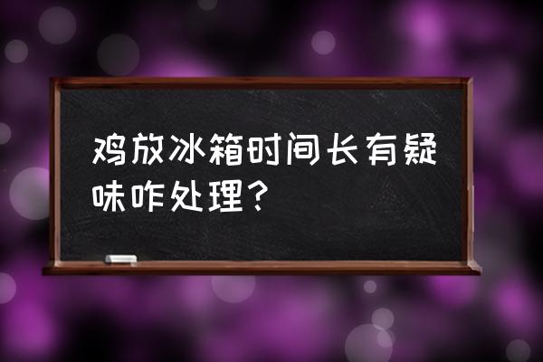 冰箱异味重是啥原因 鸡放冰箱时间长有疑味咋处理？