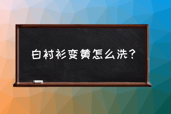 白衬衫发黄怎么洗白最有效的办法 白衬衫变黄怎么洗？