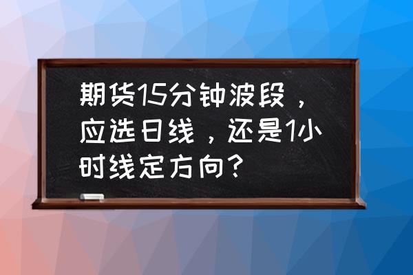 期货交易用主连还是加权合约交易 期货15分钟波段，应选日线，还是1小时线定方向？